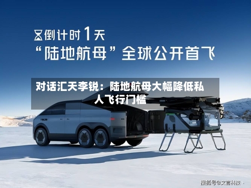 对话汇天李锐：陆地航母大幅降低私人飞行门槛