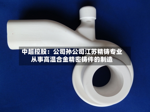 中超控股：公司孙公司江苏精铸专业从事高温合金精密铸件的制造