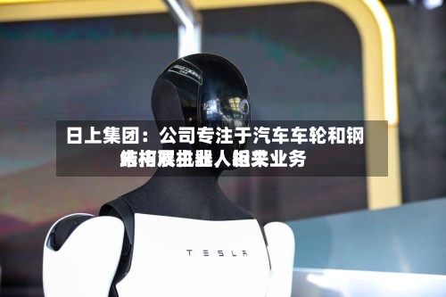 日上集团：公司专注于汽车车轮和钢结构双主业，近来未拓展机器人相关业务