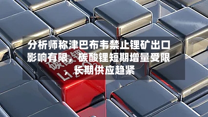 分析师称津巴布韦禁止锂矿出口影响有限	，碳酸锂短期增量受限，长期供应趋紧-第3张图片