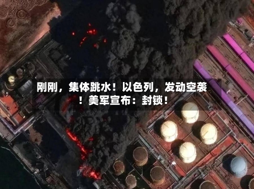 刚刚	，集体跳水！以色列，发动空袭！美军宣布：封锁！-第2张图片