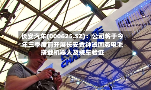 长安汽车(000625.SZ)：公司将于今年三季度前开展长安金钟罩固态电池搭载机器人及装车验证