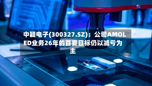 中颖电子(300327.SZ)：公司AMOLED业务26年的首要目标仍以减亏为主