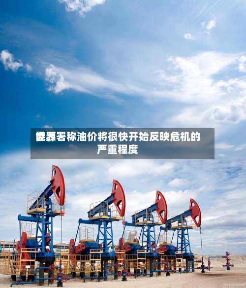 世界能源署称油价将很快开始反映危机的严重程度