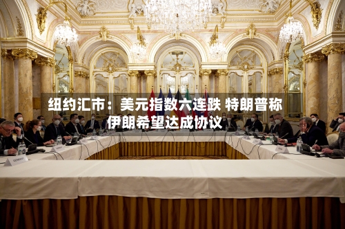 纽约汇市：美元指数六连跌 特朗普称伊朗希望达成协议-第3张图片