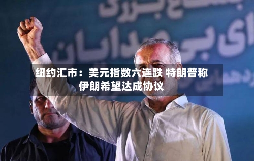 纽约汇市：美元指数六连跌 特朗普称伊朗希望达成协议