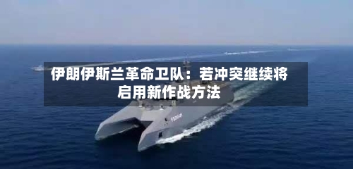 伊朗伊斯兰革命卫队：若冲突继续将启用新作战方法-第2张图片