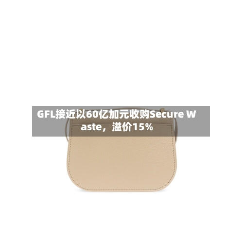 GFL接近以60亿加元收购Secure Waste，溢价15%