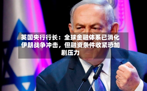 英国央行行长：全球金融体系已消化伊朗战争冲击，但融资条件收紧恐加剧压力-第2张图片