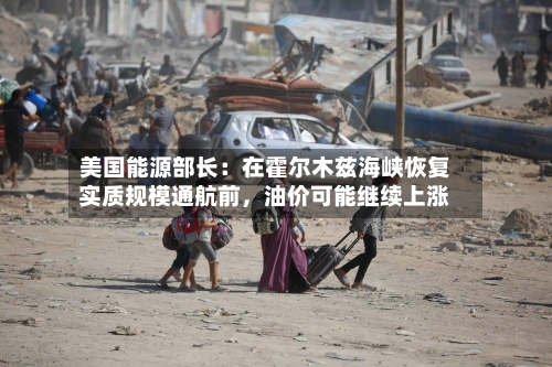 美国能源部长：在霍尔木兹海峡恢复实质规模通航前，油价可能继续上涨