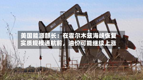 美国能源部长：在霍尔木兹海峡恢复实质规模通航前	，油价可能继续上涨-第2张图片