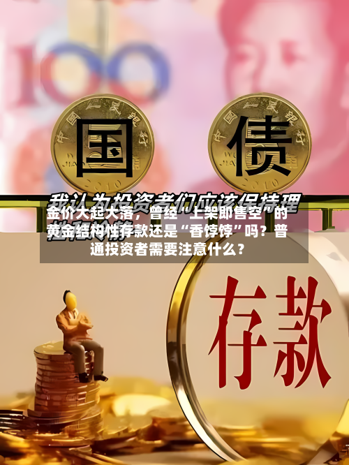 金价大起大落，曾经“上架即售空”的黄金结构性存款还是“香饽饽”吗？普通投资者需要注意什么？