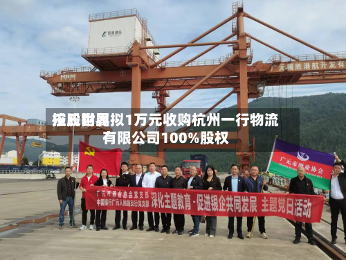 乐氏世界控股附属拟1万元收购杭州一行物流有限公司100%股权