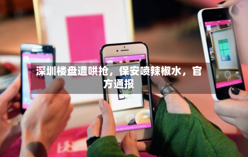 深圳楼盘遭哄抢，保安喷辣椒水，官方通报