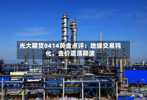 光大期货0414黄金点评：地缘交易钝化，金价震荡降波-第2张图片