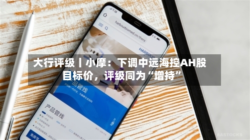 大行评级丨小摩：下调中远海控AH股目标价，评级同为“增持”