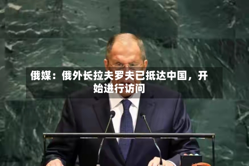 俄媒：俄外长拉夫罗夫已抵达中国，开始进行访问-第2张图片