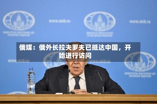 俄媒：俄外长拉夫罗夫已抵达中国，开始进行访问-第3张图片