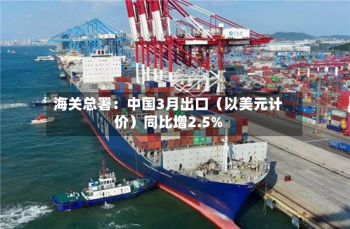 海关总署：中国3月出口（以美元计价）同比增2.5%-第2张图片