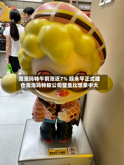 泡泡玛特午前涨近7% 段永平正式建仓泡泡玛特称公司壁垒比想象中大