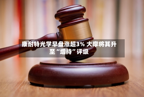 康耐特光学早盘涨超3% 大摩将其升至“增持	”评级-第3张图片