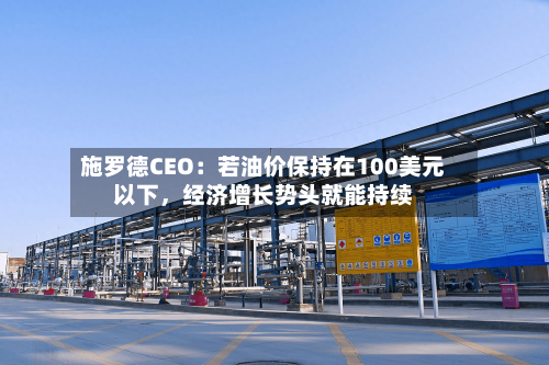 施罗德CEO：若油价保持在100美元以下，经济增长势头就能持续-第3张图片