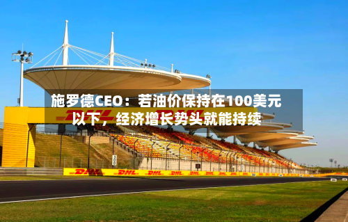 施罗德CEO：若油价保持在100美元以下，经济增长势头就能持续-第2张图片