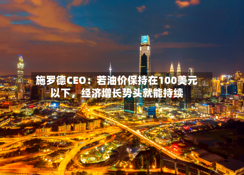 施罗德CEO：若油价保持在100美元以下，经济增长势头就能持续