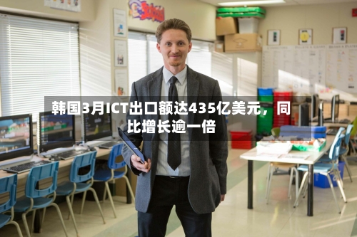 韩国3月ICT出口额达435亿美元，同比增长逾一倍