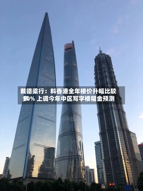 戴德梁行：料香港全年楼价升幅比较多10% 上调今年中区写字楼租金预测