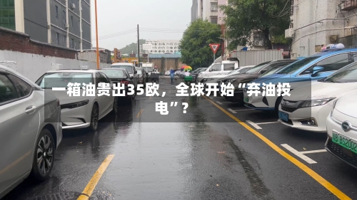 一箱油贵出35欧，全球开始“弃油投电”？-第3张图片