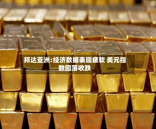 邦达亚洲:经济数据表现疲软 美元指数回落收跌