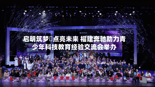 启明筑梦・点亮未来 福建奔驰助力青少年科技教育经验交流会举办-第2张图片