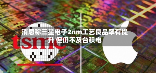 消息称三星电子2nm工艺良品率有提升 但仍不及台积电