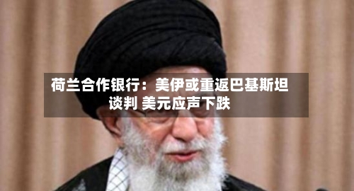 荷兰合作银行：美伊或重返巴基斯坦谈判 美元应声下跌-第2张图片