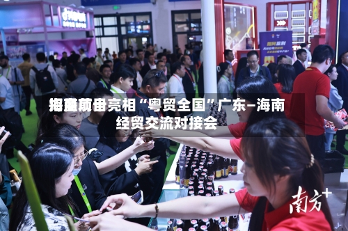 海垦前十招商项目亮相“粤贸全国”广东—海南经贸交流对接会-第2张图片