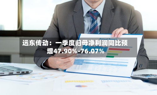 远东传动：一季度归母净利润同比预增47.90%-76.07%
