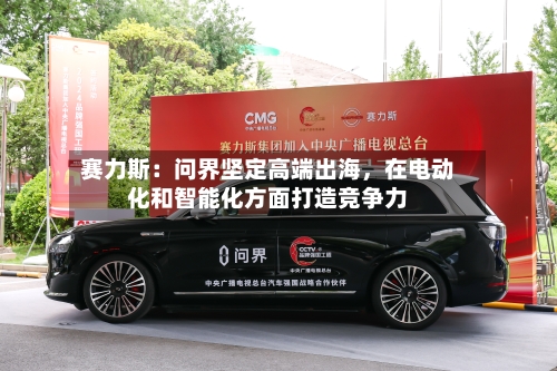 赛力斯：问界坚定高端出海，在电动化和智能化方面打造竞争力