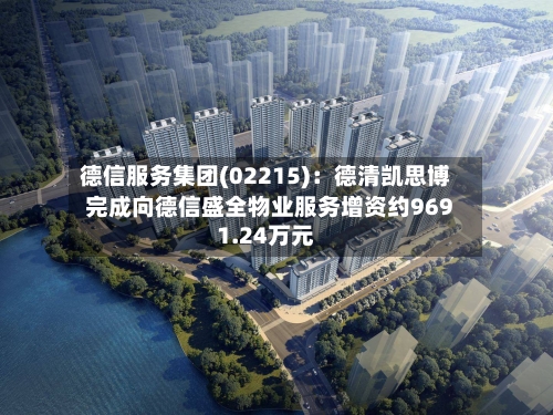 德信服务集团(02215)：德清凯思博完成向德信盛全物业服务增资约9691.24万元