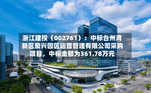 浙江建投（002761）：中标台州湾新区聚兴园区运营管理有限公司采购项目，中标金额为361.78万元-第2张图片