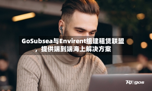 GoSubsea与Envirent组建租赁联盟，提供端到端海上解决方案-第2张图片