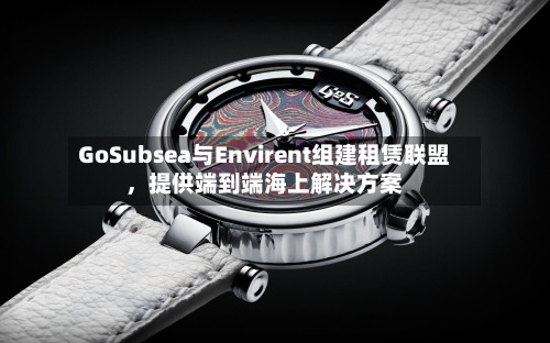 GoSubsea与Envirent组建租赁联盟，提供端到端海上解决方案-第3张图片