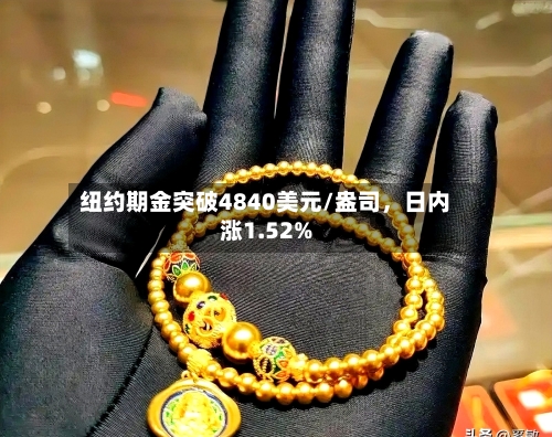 纽约期金突破4840美元/盎司，日内涨1.52%