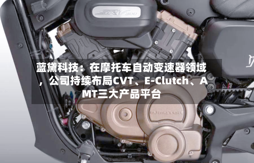 蓝黛科技：在摩托车自动变速器领域，公司持续布局CVT、E-Clutch、AMT三大产品平台