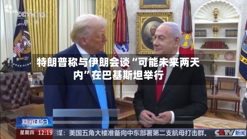 特朗普称与伊朗会谈“可能未来两天内”在巴基斯坦举行