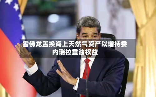 雪佛龙置换海上天然气资产以增持委内瑞拉重油权益-第2张图片