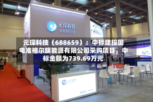 元琛科技（688659）：中标建投国电准格尔旗能源有限公司采购项目，中标金额为739.69万元-第3张图片