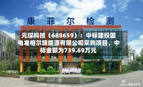 元琛科技（688659）：中标建投国电准格尔旗能源有限公司采购项目，中标金额为739.69万元
