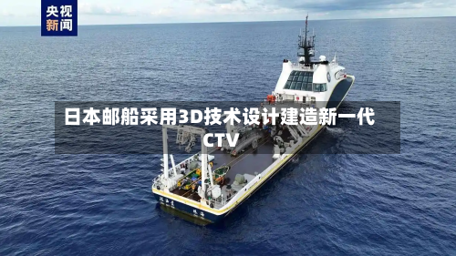 日本邮船采用3D技术设计建造新一代CTV
