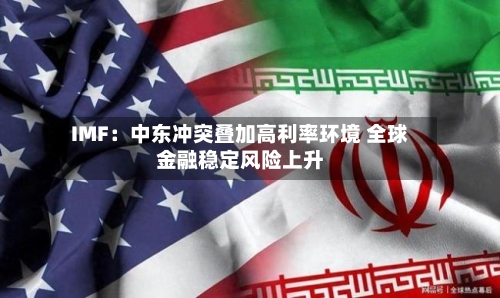 IMF：中东冲突叠加高利率环境 全球金融稳定风险上升